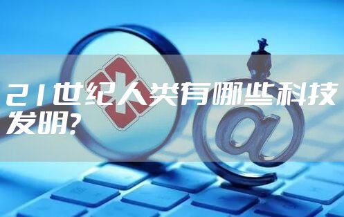 21世纪人类有哪些科技发明?