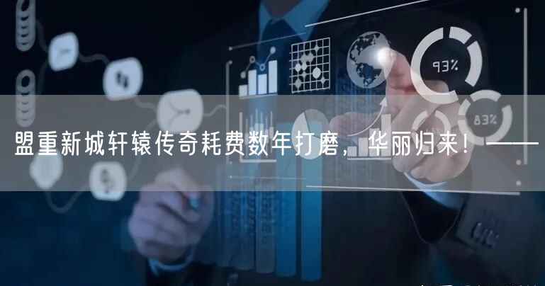 盟重新城轩辕传奇耗费数年打磨，华丽归来！——