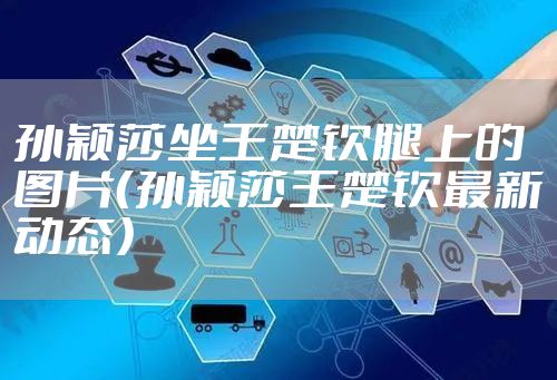 孙颖莎坐王楚钦腿上的图片(孙颖莎王楚钦最新动态)
