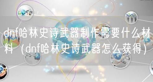 dnf哈林史诗武器制作需要什么材料（dnf哈林史诗武器怎么获得）
