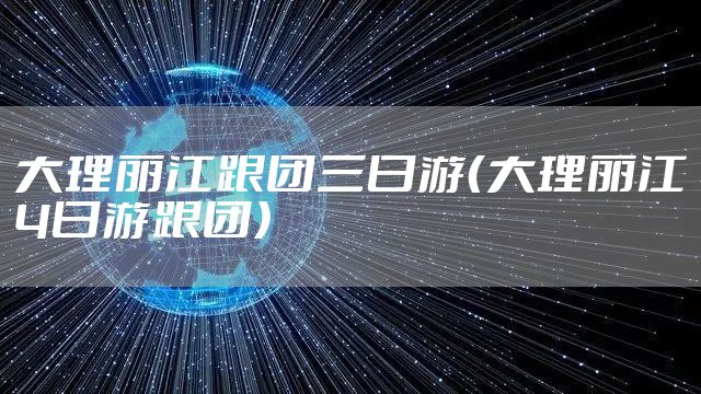 大理丽江跟团三日游（大理丽江4日游跟团）