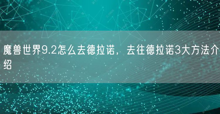魔兽世界9.2怎么去德拉诺，去往德拉诺3大方法介绍