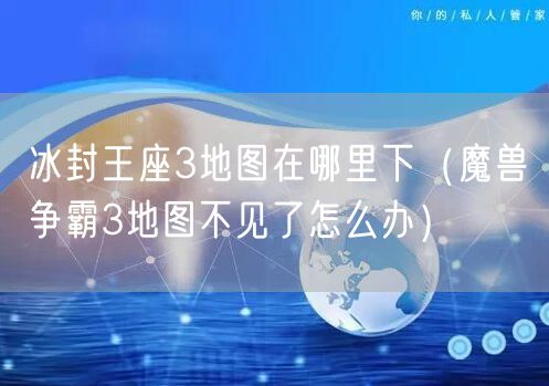 冰封王座3地图在哪里下（魔兽争霸3地图不见了怎么办）