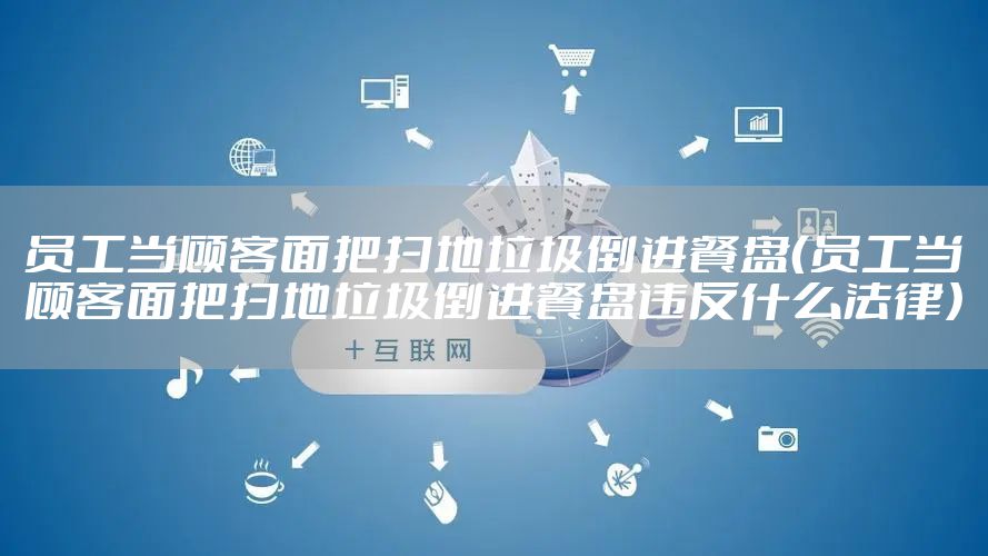 员工当顾客面把扫地垃圾倒进餐盘（员工当顾客面把扫地垃圾倒进餐盘违反什么法律）