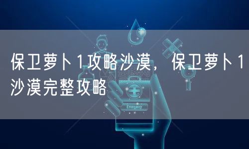 保卫萝卜1攻略沙漠，保卫萝卜1沙漠完整攻略