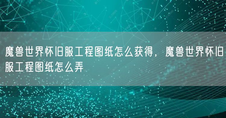魔兽世界怀旧服工程图纸怎么获得，魔兽世界怀旧服工程图纸怎么弄