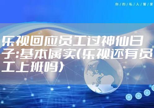 乐视回应员工过神仙日子:基本属实(乐视还有员工上班吗)