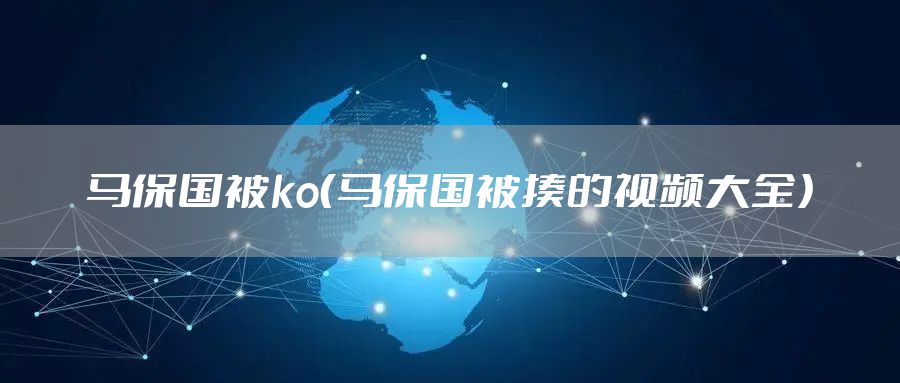 马保国被ko（马保国被揍的视频大全）