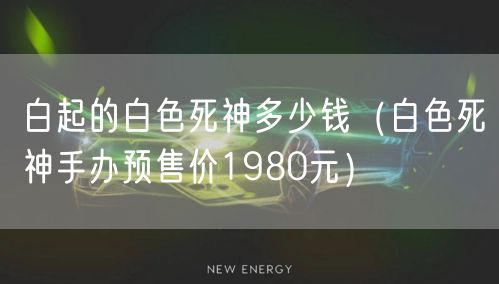 白起的白色死神多少钱（白色死神手办预售价1980元）