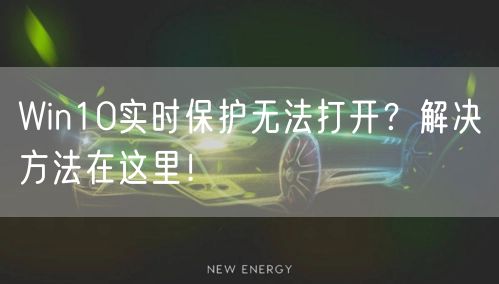 Win10实时保护无法打开？解决方法在这里！