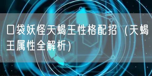 口袋妖怪天蝎王性格配招(天蝎王属性全解析)