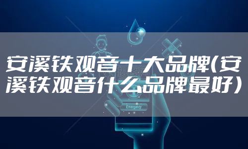 安溪铁观音十大品牌(安溪铁观音什么品牌最好)