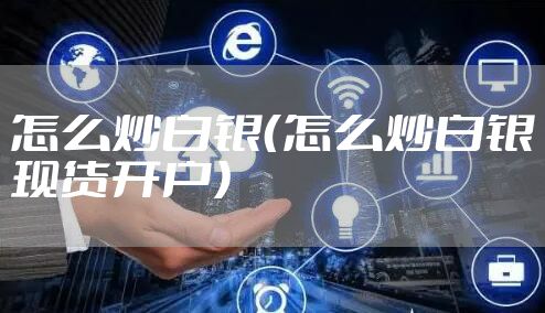 怎么炒白银（怎么炒白银现货开户）