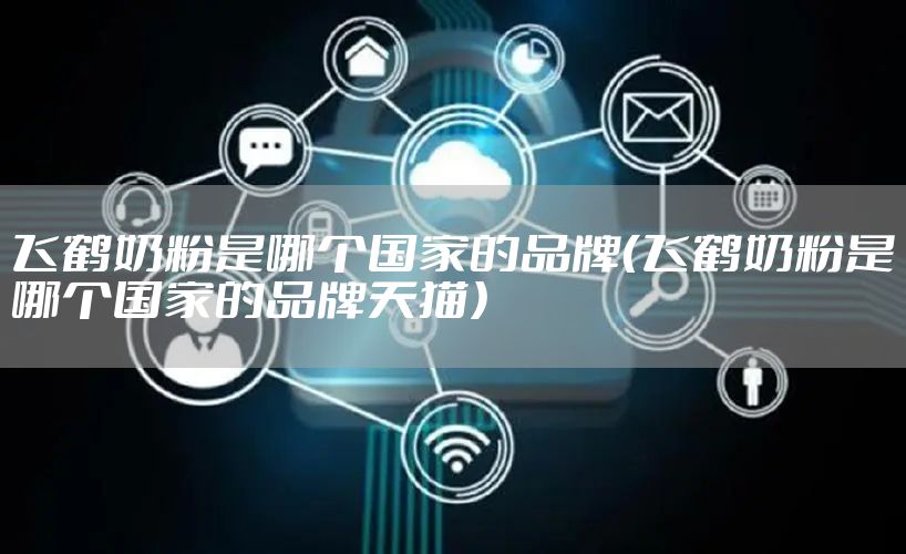 飞鹤奶粉是哪个国家的品牌(飞鹤奶粉是哪个国家的品牌天猫)