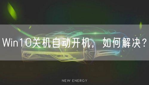Win10关机自动开机，如何解决？