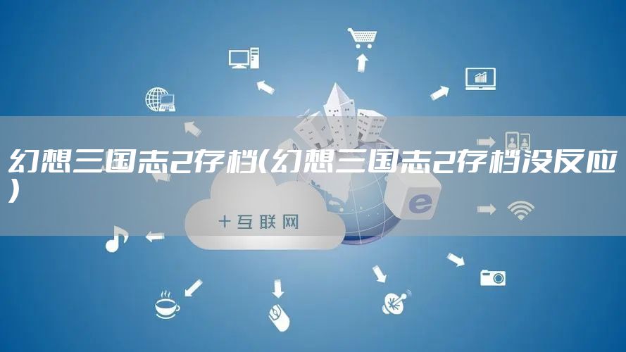 幻想三国志2存档(幻想三国志2存档没反应)