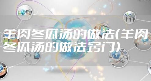 羊肉冬瓜汤的做法（羊肉冬瓜汤的做法窍门）