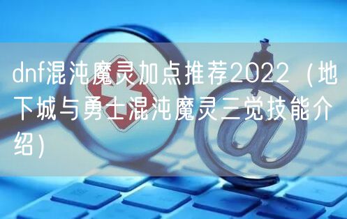 dnf混沌魔灵加点推荐2022（地下城与勇士混沌魔灵三觉技能介绍）