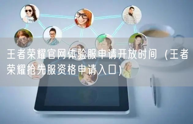 王者荣耀官网体验服申请开放时间(王者荣耀抢先服资格申请入口)