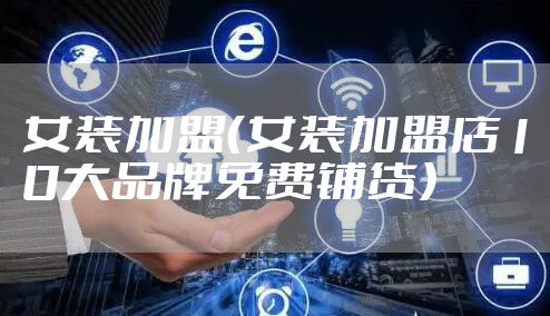 女装加盟（女装加盟店10大品牌免费铺货）