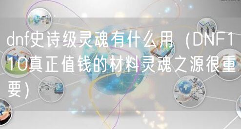 dnf史诗级灵魂有什么用（DNF110真正值钱的材料灵魂之源很重要）