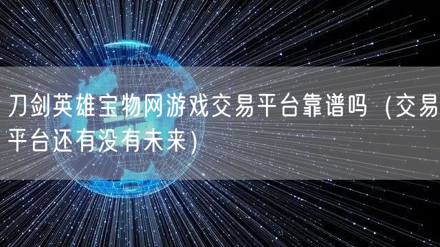 刀剑英雄宝物网游戏交易平台靠谱吗(交易平台还有没有未来)