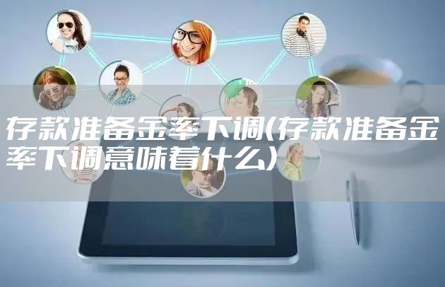 存款准备金率下调（存款准备金率下调意味着什么）