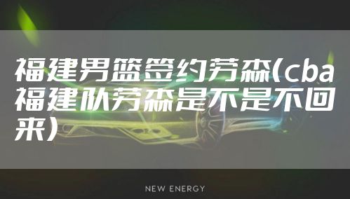 福建男篮签约劳森（cba福建队劳森是不是不回来）