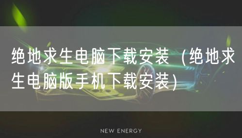 绝地求生电脑下载安装（绝地求生电脑版手机下载安装）