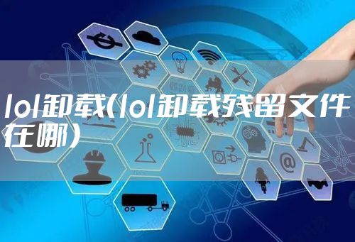 lol卸载（lol卸载残留文件在哪）