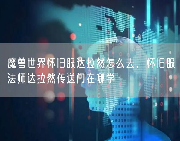 魔兽世界怀旧服达拉然怎么去，怀旧服法师达拉然传送门在哪学