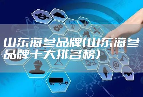 山东海参品牌(山东海参品牌十大排名榜)