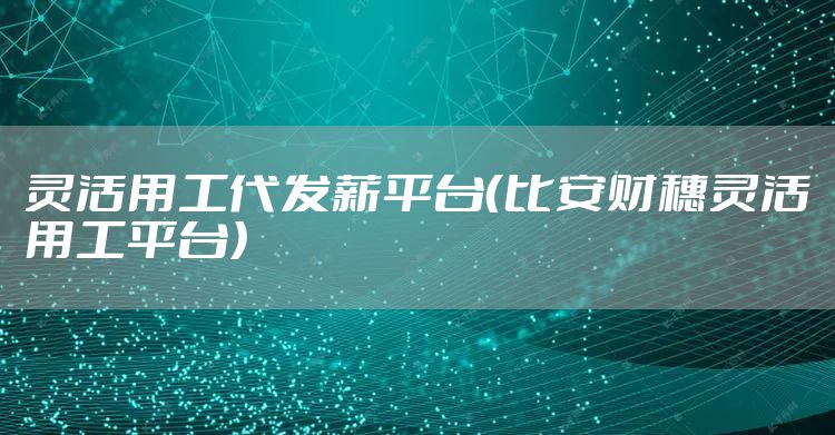 灵活用工代发薪平台(比安财穗灵活用工平台)