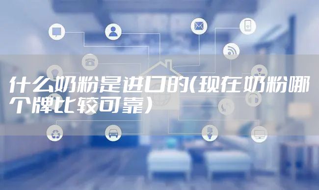 什么奶粉是进口的（现在奶粉哪个牌比较可靠）