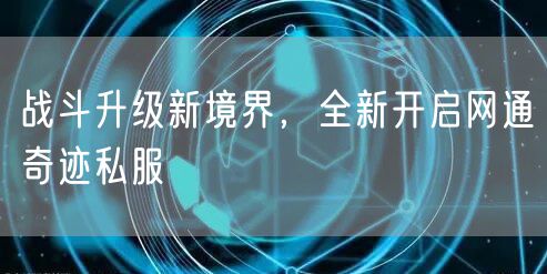 战斗升级新境界，全新开启网通奇迹私服