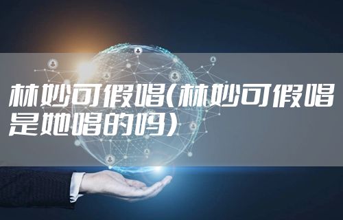 林妙可假唱（林妙可假唱是她唱的吗）