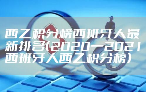 西乙积分榜西班牙人最新排名(2020一2021西班牙人西乙积分榜)