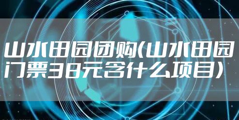 山水田园团购(山水田园门票38元含什么项目)