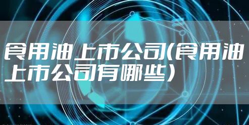 食用油上市公司（食用油上市公司有哪些）