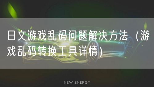 日文游戏乱码问题解决方法（游戏乱码转换工具详情）