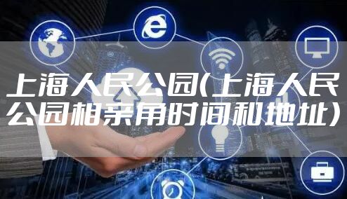 上海人民公园（上海人民公园相亲角时间和地址）