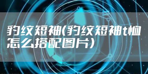 豹纹短袖（豹纹短袖t恤怎么搭配图片）