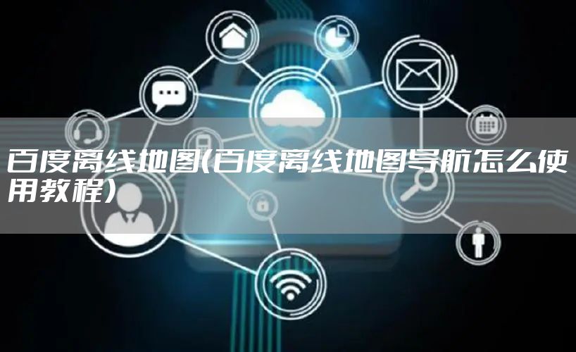 百度离线地图（百度离线地图导航怎么使用教程）