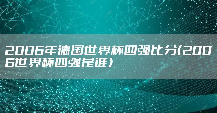 2006年德国世界杯四强比分（2006世界杯四强是谁）