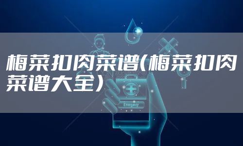 梅菜扣肉菜谱（梅菜扣肉菜谱大全）