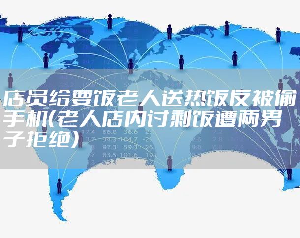 店员给要饭老人送热饭反被偷手机（老人店内讨剩饭遭两男子拒绝）