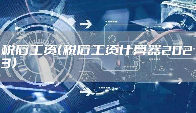 税后工资（税后工资计算器2023）