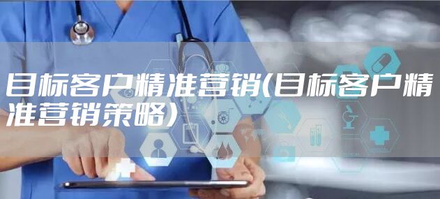 目标客户精准营销（目标客户精准营销策略）