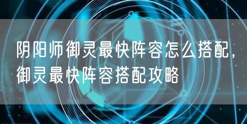 阴阳师御灵最快阵容怎么搭配，御灵最快阵容搭配攻略