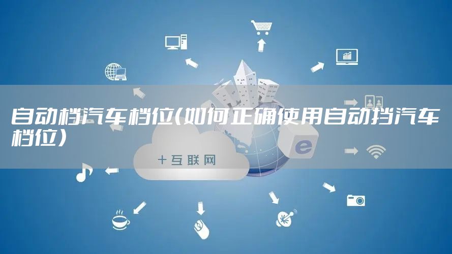 自动档汽车档位（如何正确使用自动挡汽车档位）